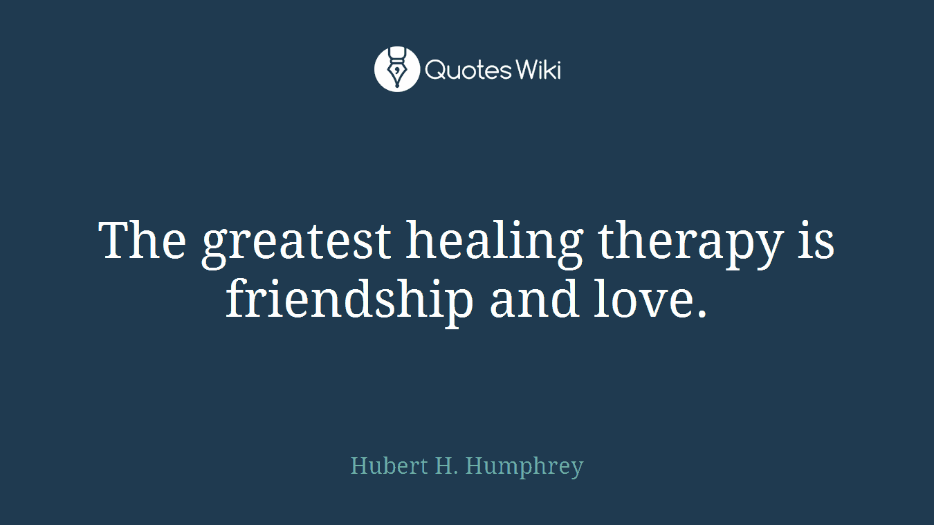 The greatest healing therapy is friendship and love.