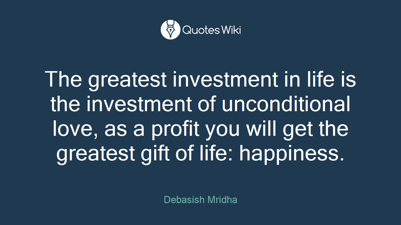 The greatest investment in life is the investment of unconditional love, as a profit you will get the greatest gift of life: happiness.