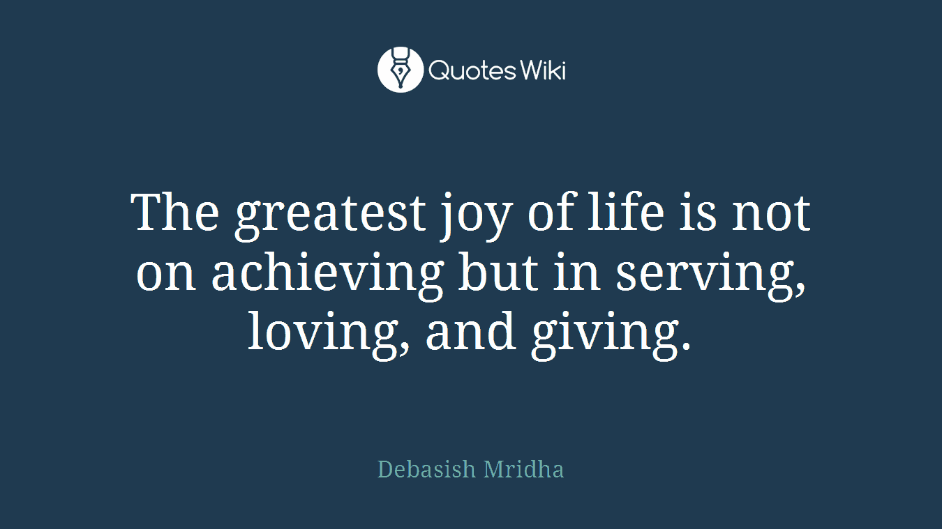 The greatest joy of life is not on achieving but in serving, loving, and giving.
