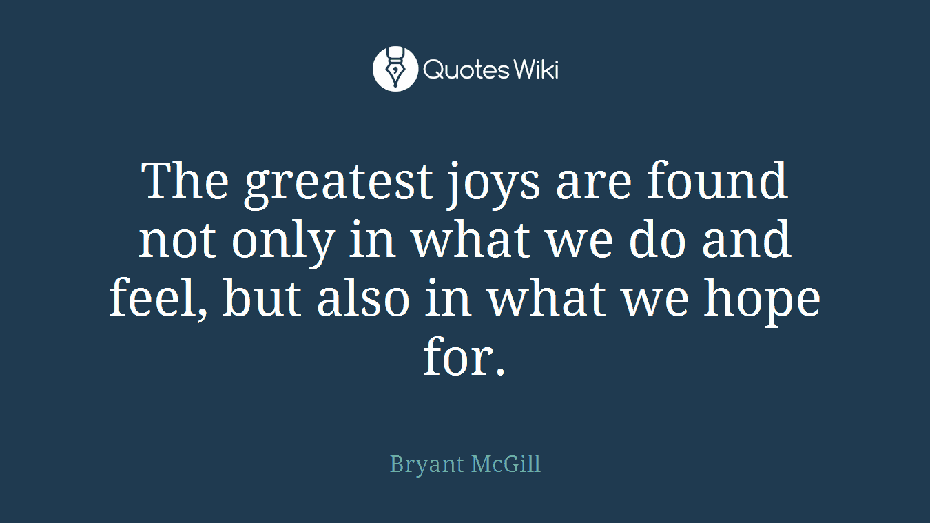 The greatest joys are found not only in what we do and feel, but also in what we hope for.
