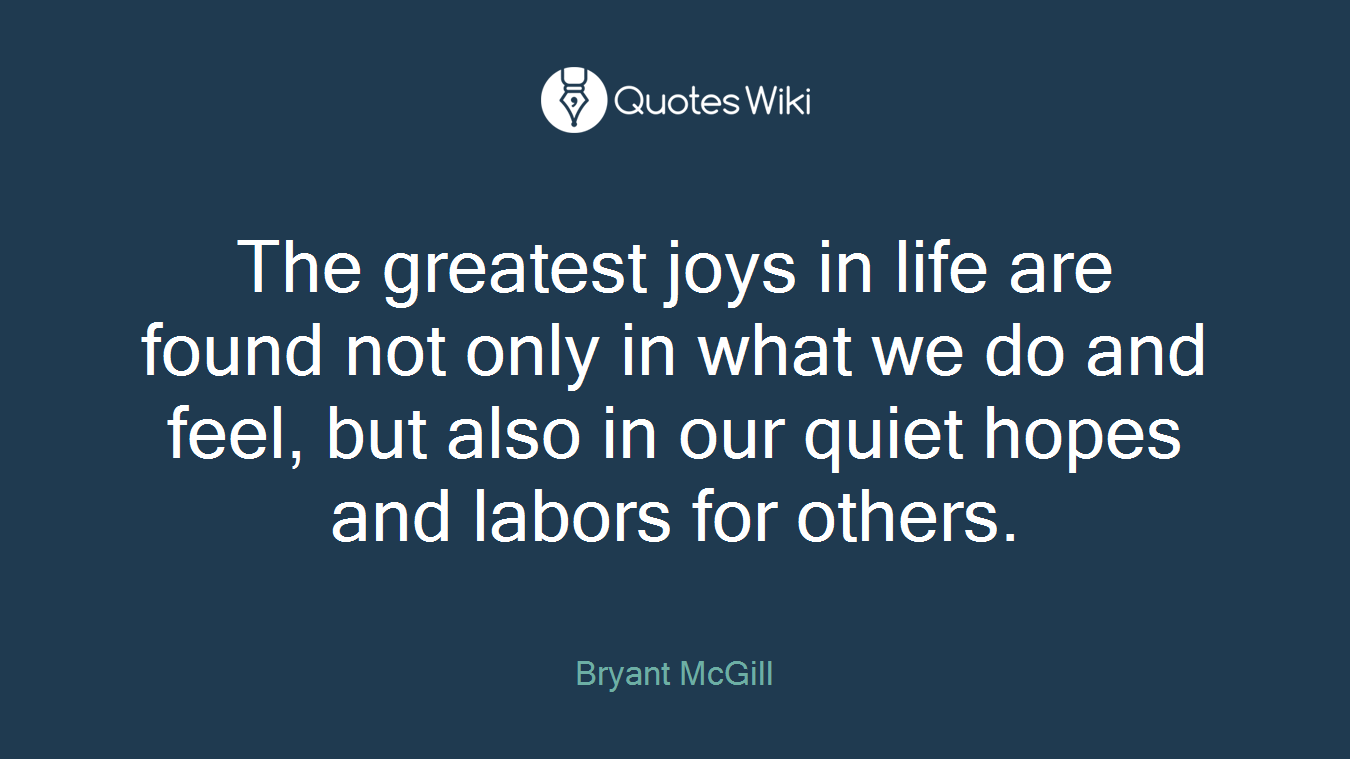The greatest joys in life are found not only in what we do and feel, but also in our quiet hopes and labors for others.