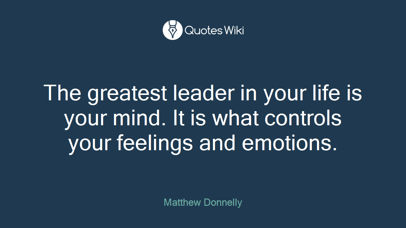 The greatest leader in your life is your mind. It is what controls your feelings and emotions.