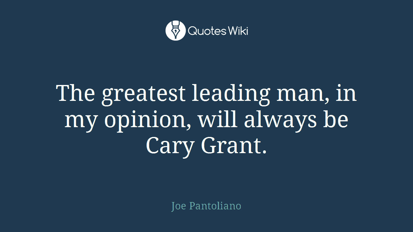 The greatest leading man, in my opinion, will always be Cary Grant.