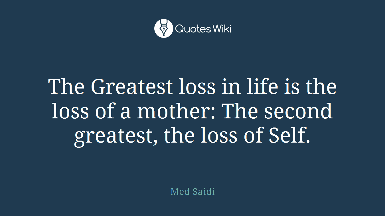 The Greatest loss in life is the loss of a mother: The second greatest, the loss of Self.
