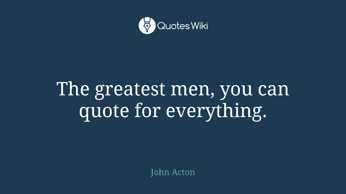 The greatest men, you can quote for everything.