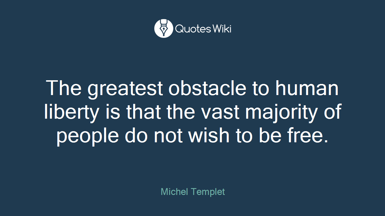 The greatest obstacle to human liberty is that the vast majority of people do not wish to be free.