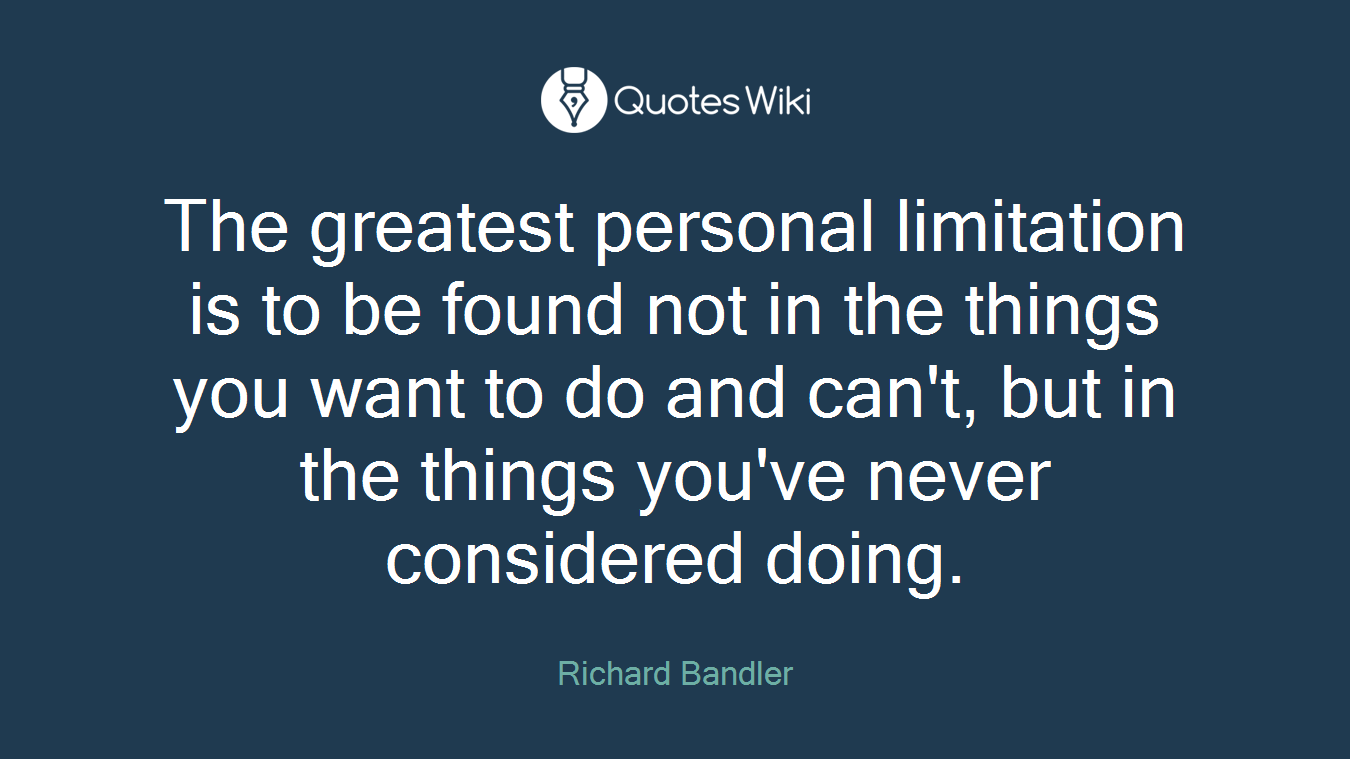 The greatest personal limitation is to be found not in the things you want to do and can't, but in the things you've never considered doing.