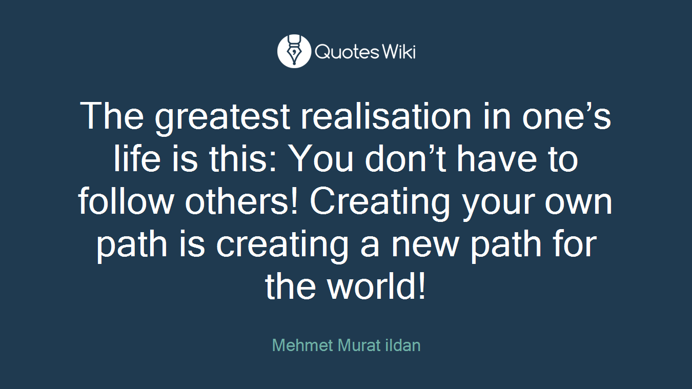 The greatest realisation in one’s life is this: You don’t have to follow others! Creating your own path is creating a new path for the world!