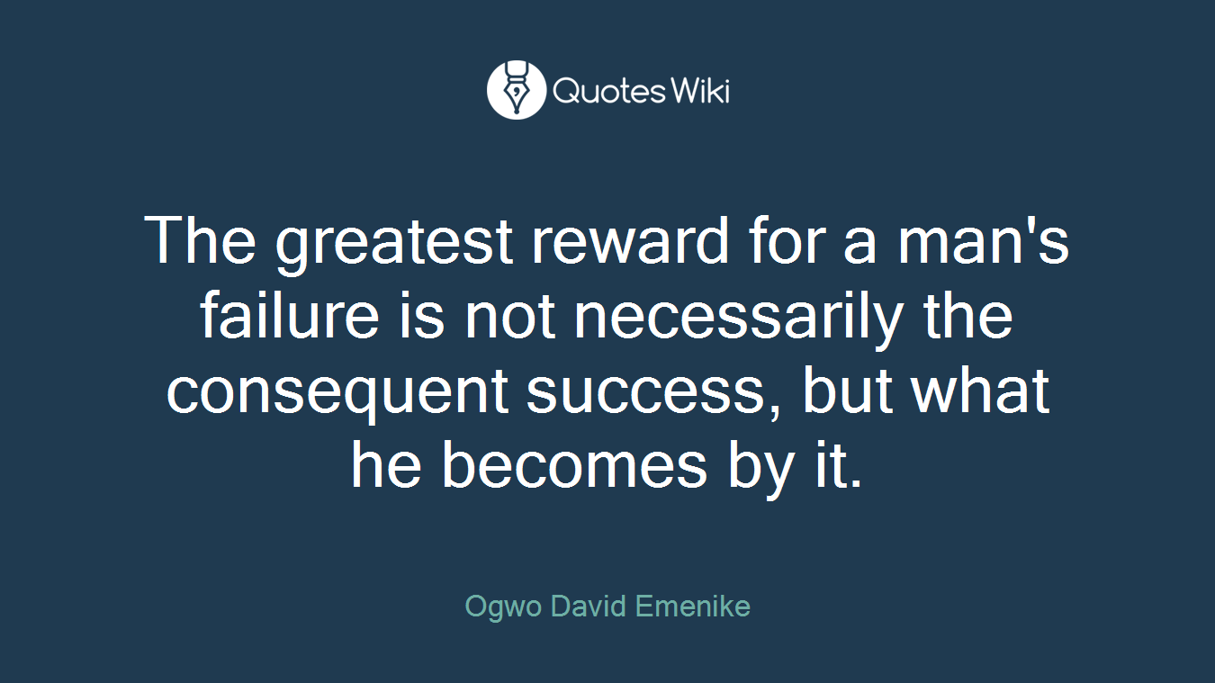 The greatest reward for a man's failure is not necessarily the consequent success, but what he becomes by it.