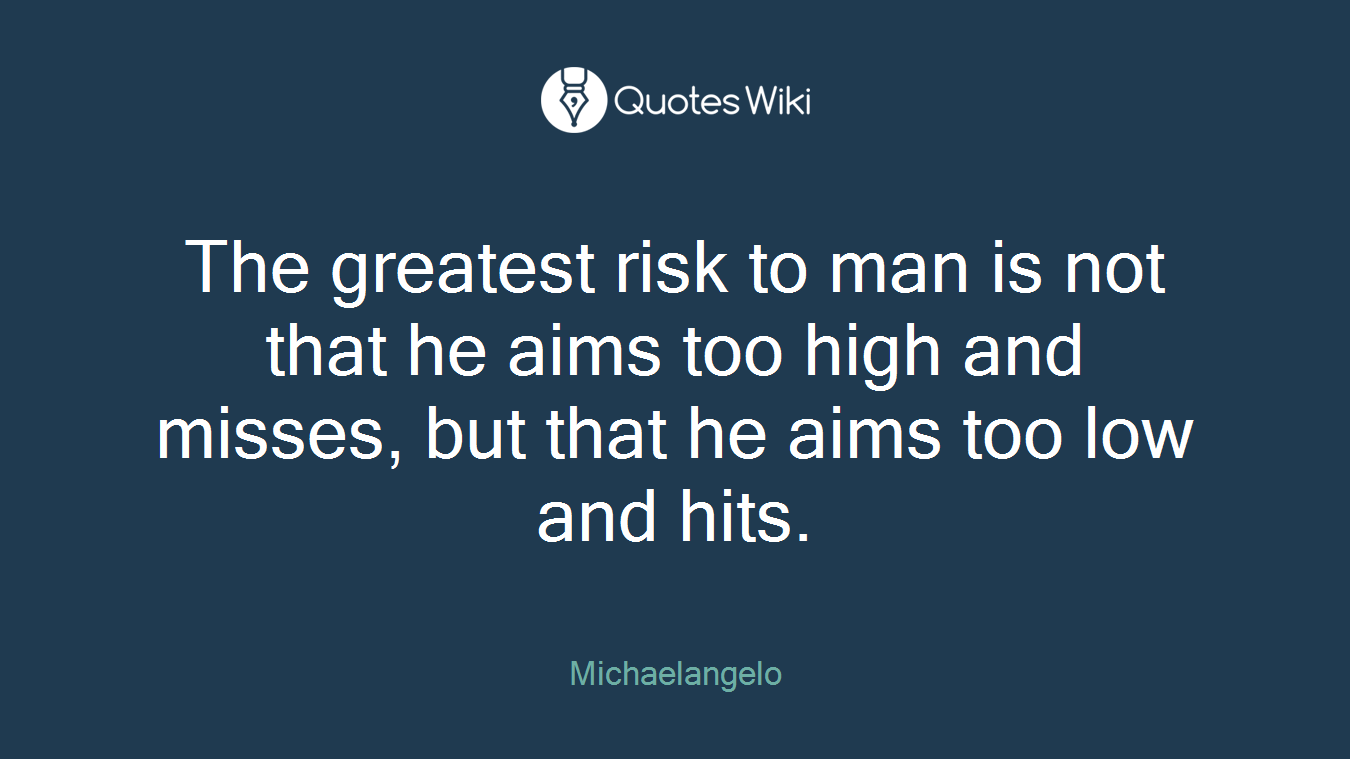 The greatest risk to man is not that he aims too high and misses, but that he aims too low and hits.