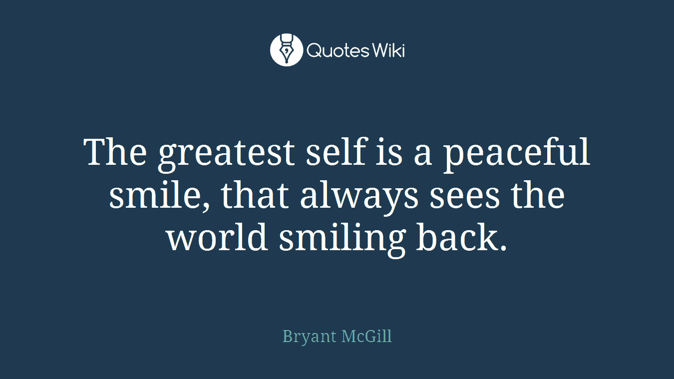 The greatest self is a peaceful smile, that always sees the world smiling back.