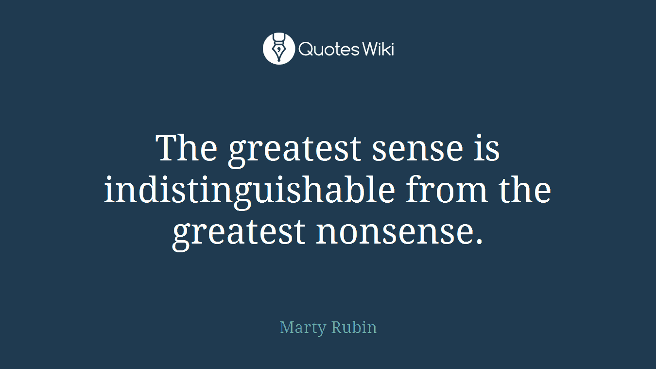 The greatest sense is indistinguishable from the greatest nonsense.