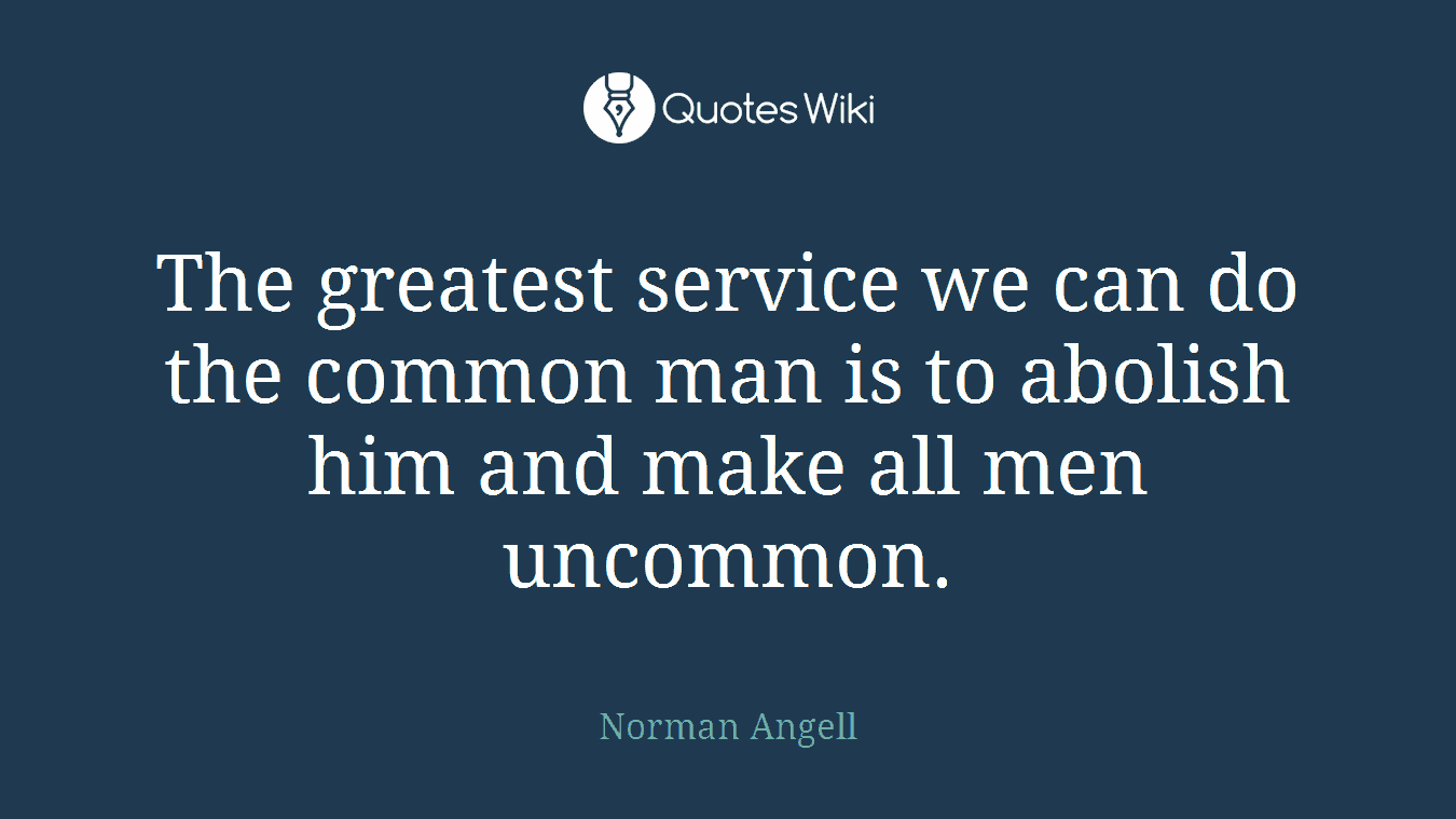 The greatest service we can do the common man is to abolish him and make all men uncommon.