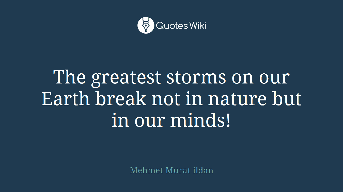 The greatest storms on our Earth break not in nature but in our minds!