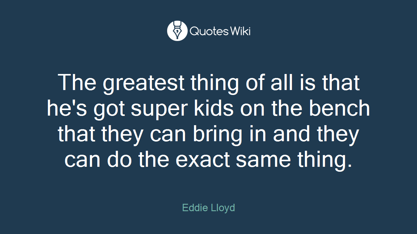 The greatest thing of all is that he's got super kids on the bench that they can bring in and they can do the exact same thing.