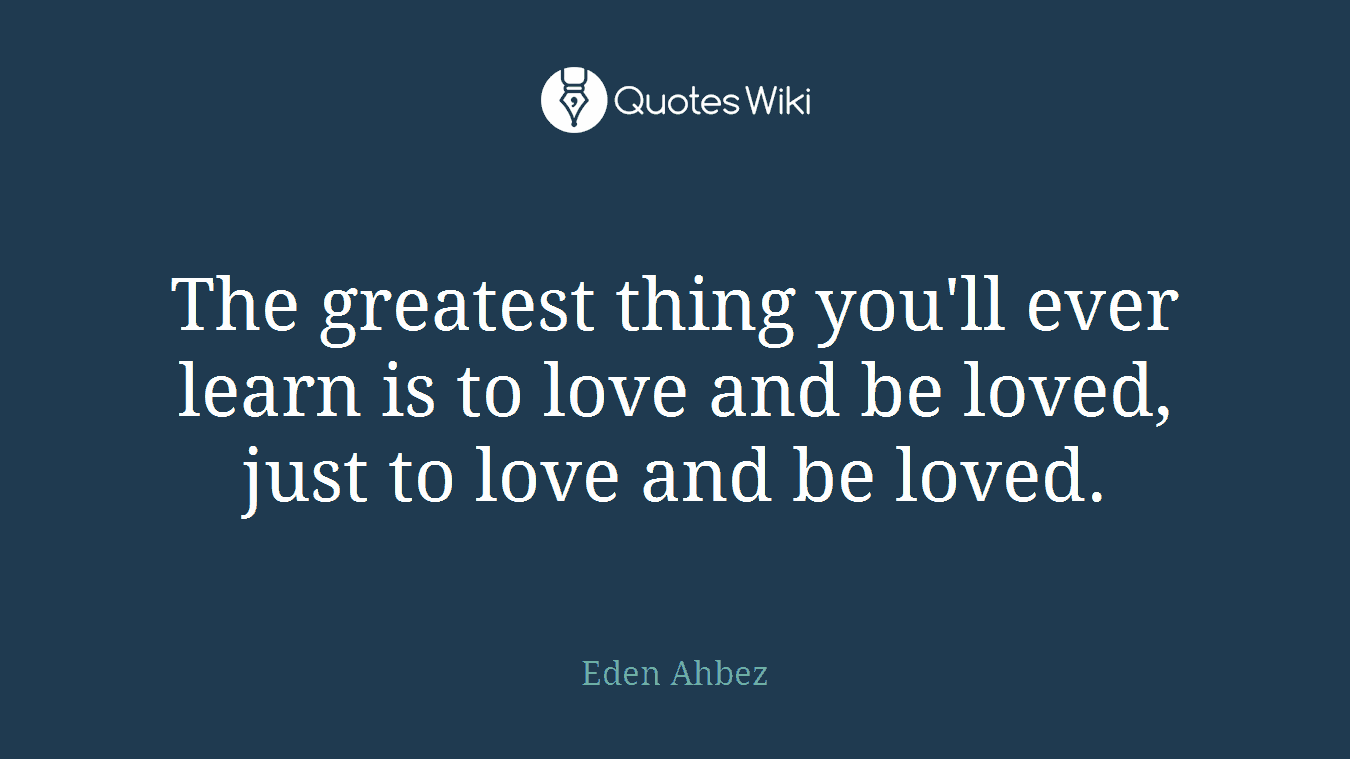 The greatest thing you'll ever learn is to love and be loved, just to love and be loved.