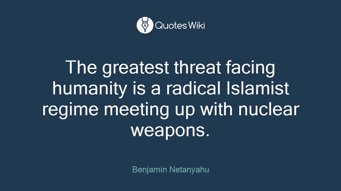 The greatest threat facing humanity is a radical Islamist regime meeting up with nuclear weapons.