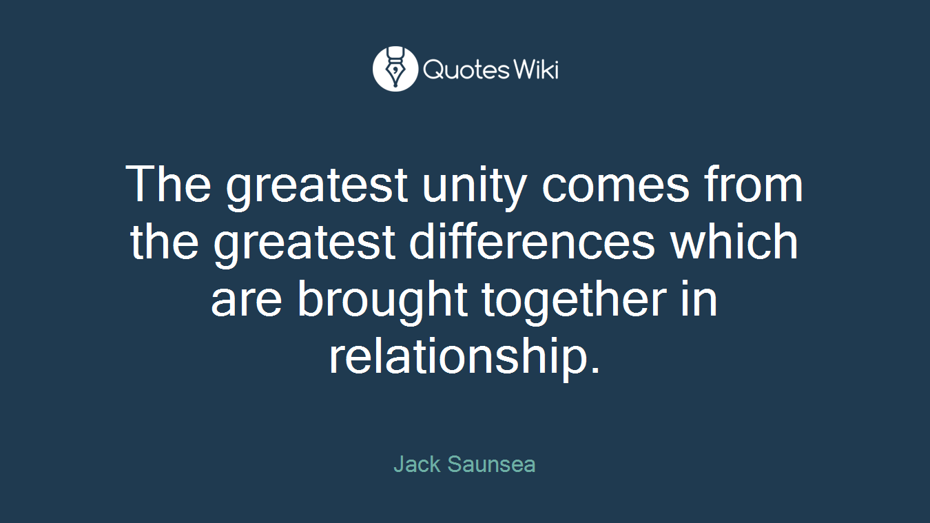 The greatest unity comes from the greatest differences which are brought together in relationship.