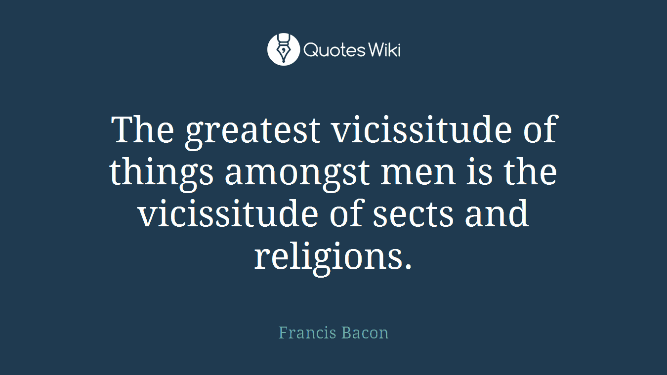 The greatest vicissitude of things amongst men is the vicissitude of sects and religions.