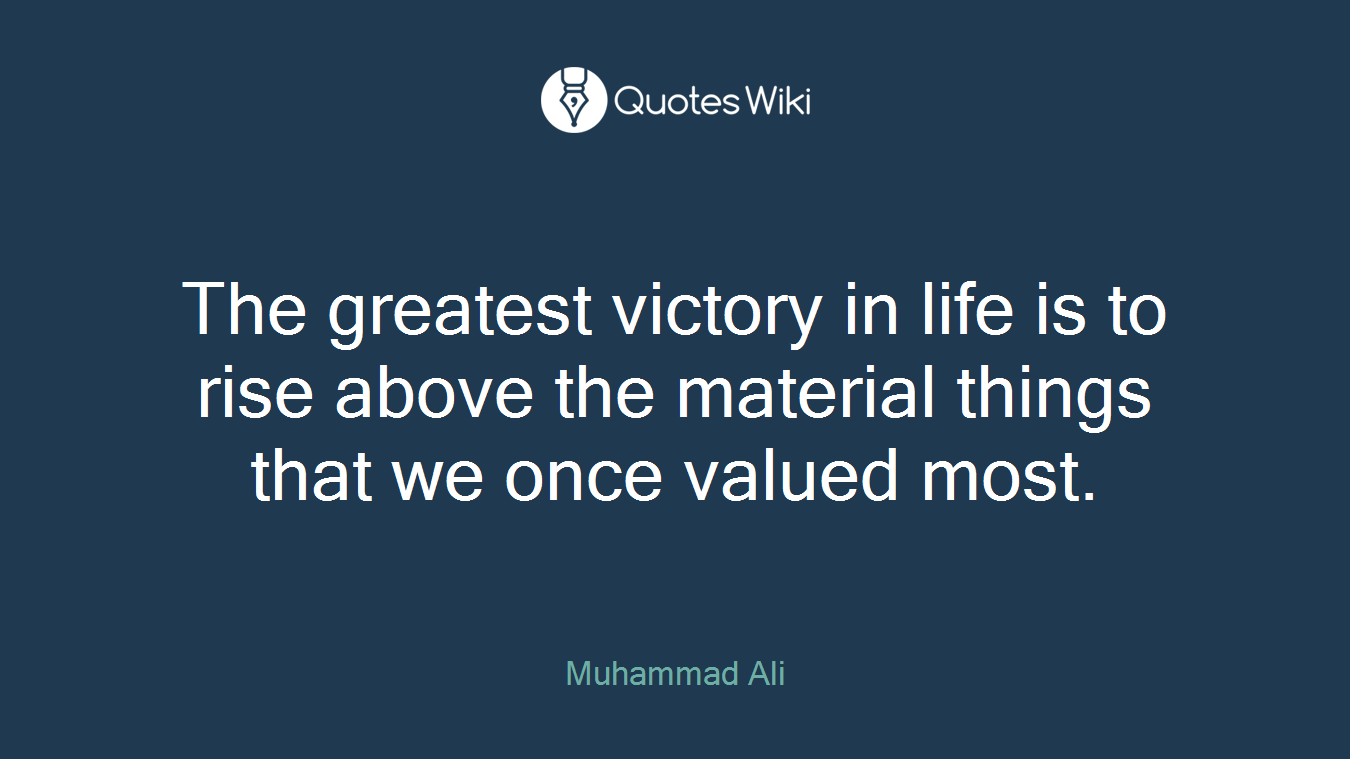 The greatest victory in life is to rise above the material things that we once valued most.