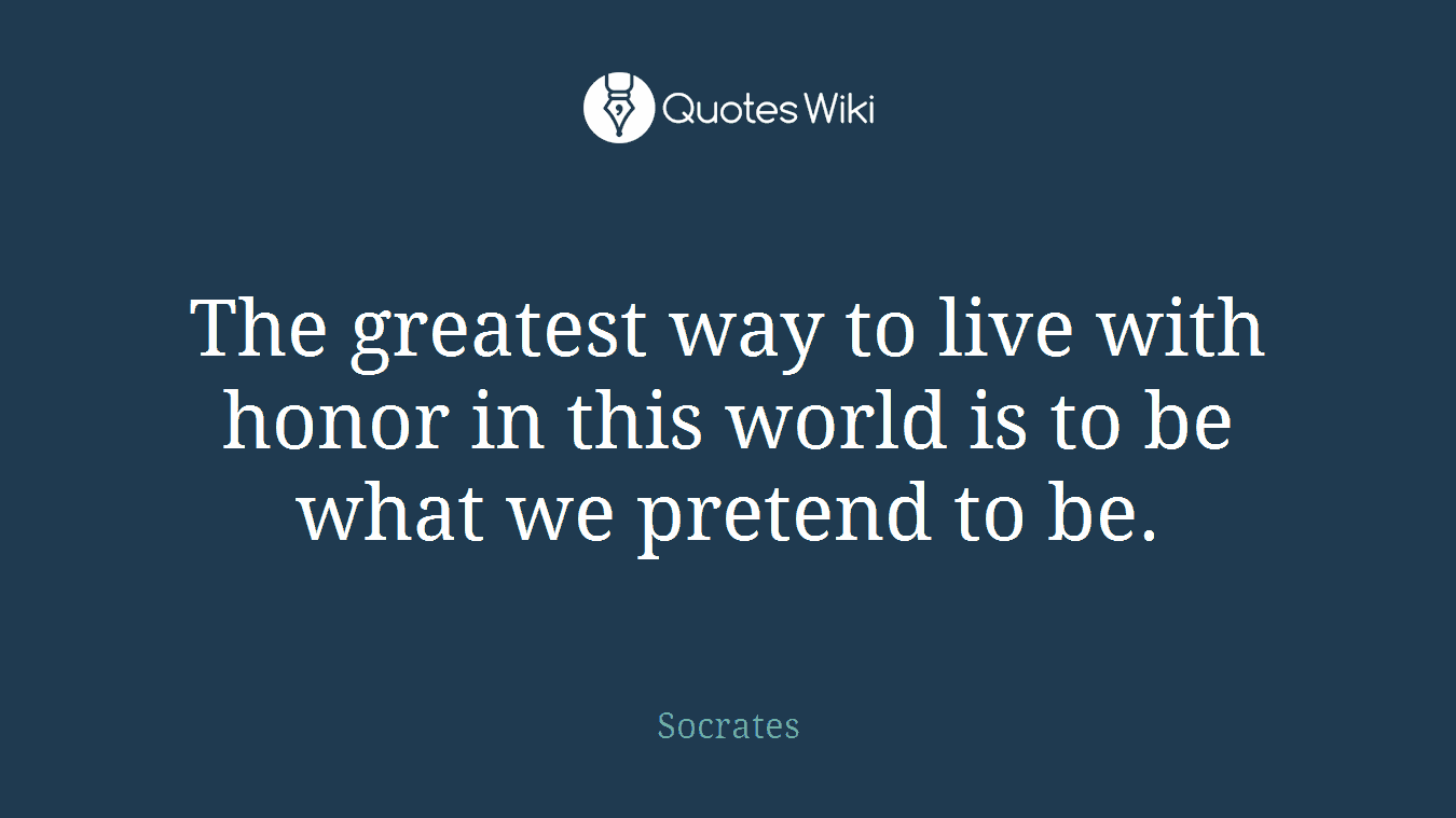 The greatest way to live with honor in this world is to be what we pretend to be.