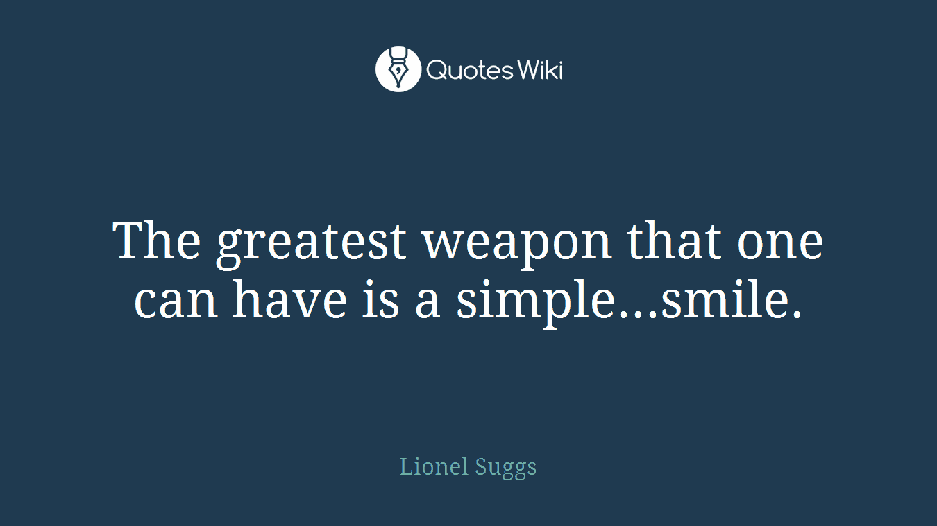 The greatest weapon that one can have is a simple...smile.
