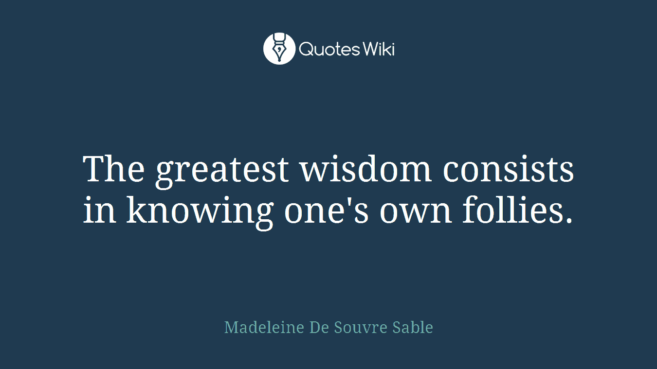The greatest wisdom consists in knowing one's own follies.