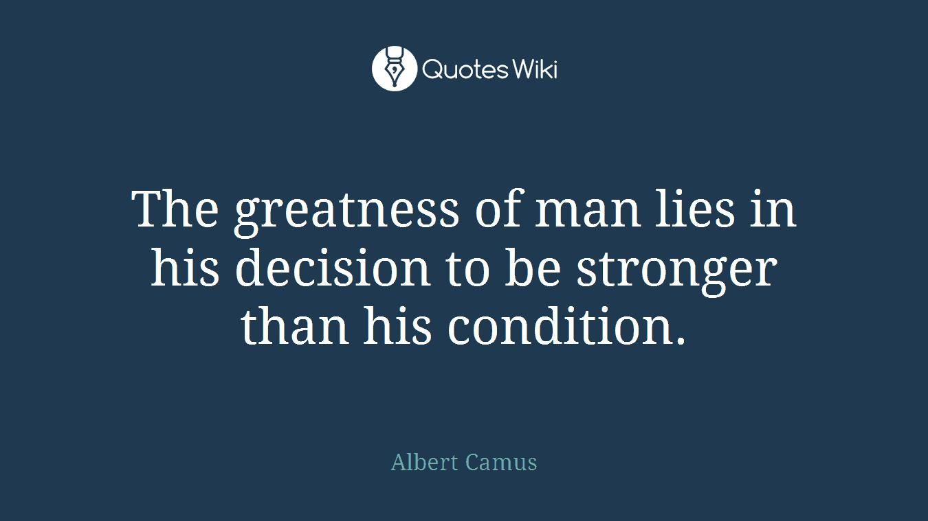 The greatness of man lies in his decision to be stronger than his condition.