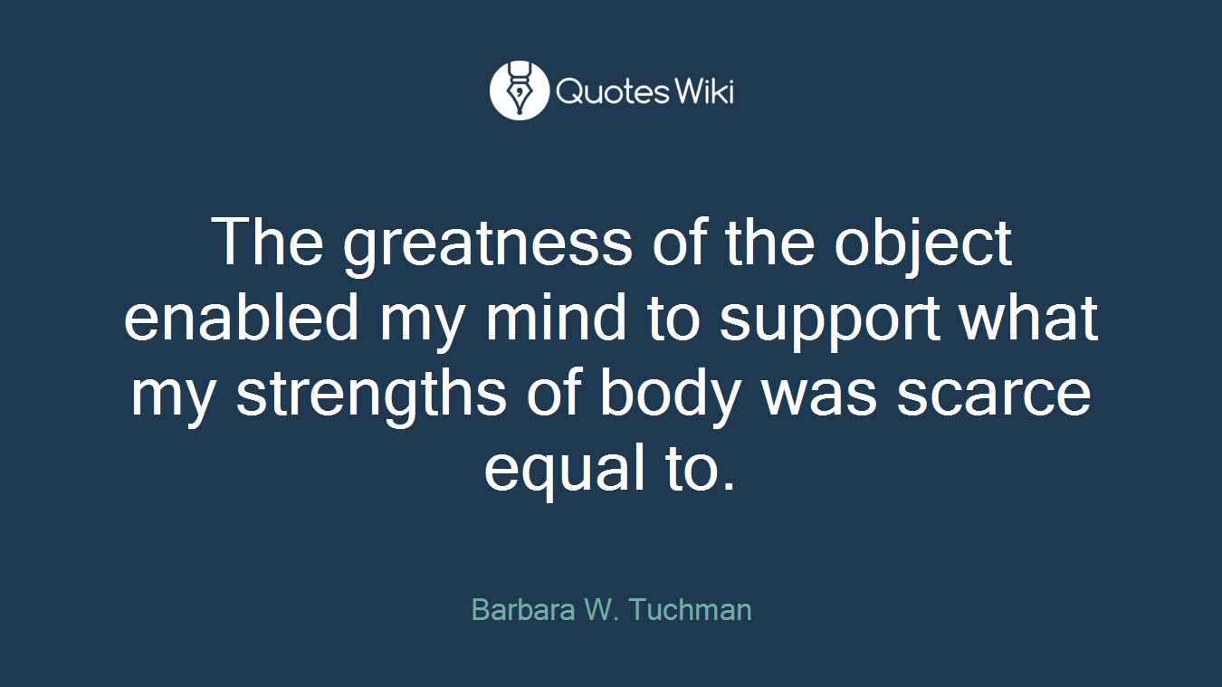 The greatness of the object enabled my mind to support what my strengths of body was scarce equal to.
