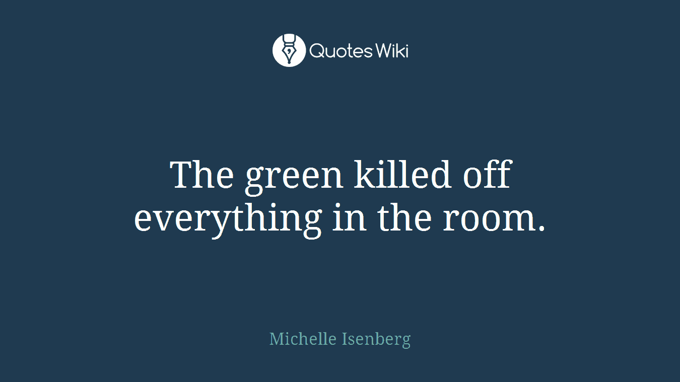 The green killed off everything in the room.