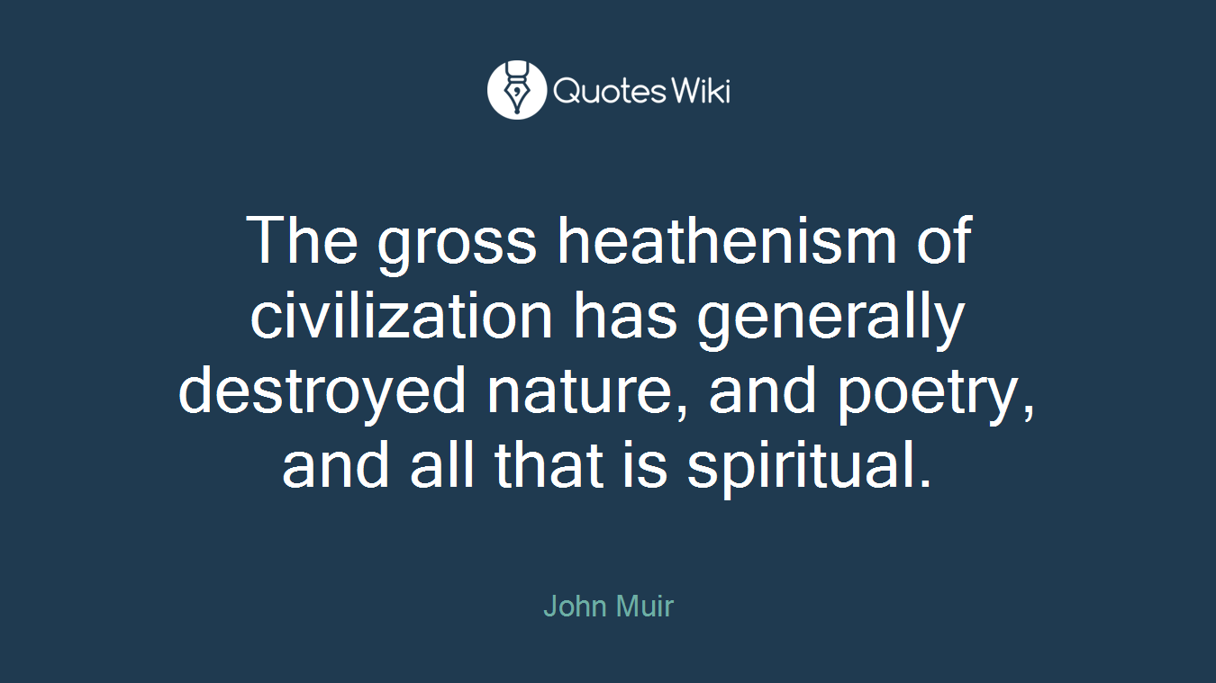 The gross heathenism of civilization has generally destroyed nature, and poetry, and all that is spiritual.