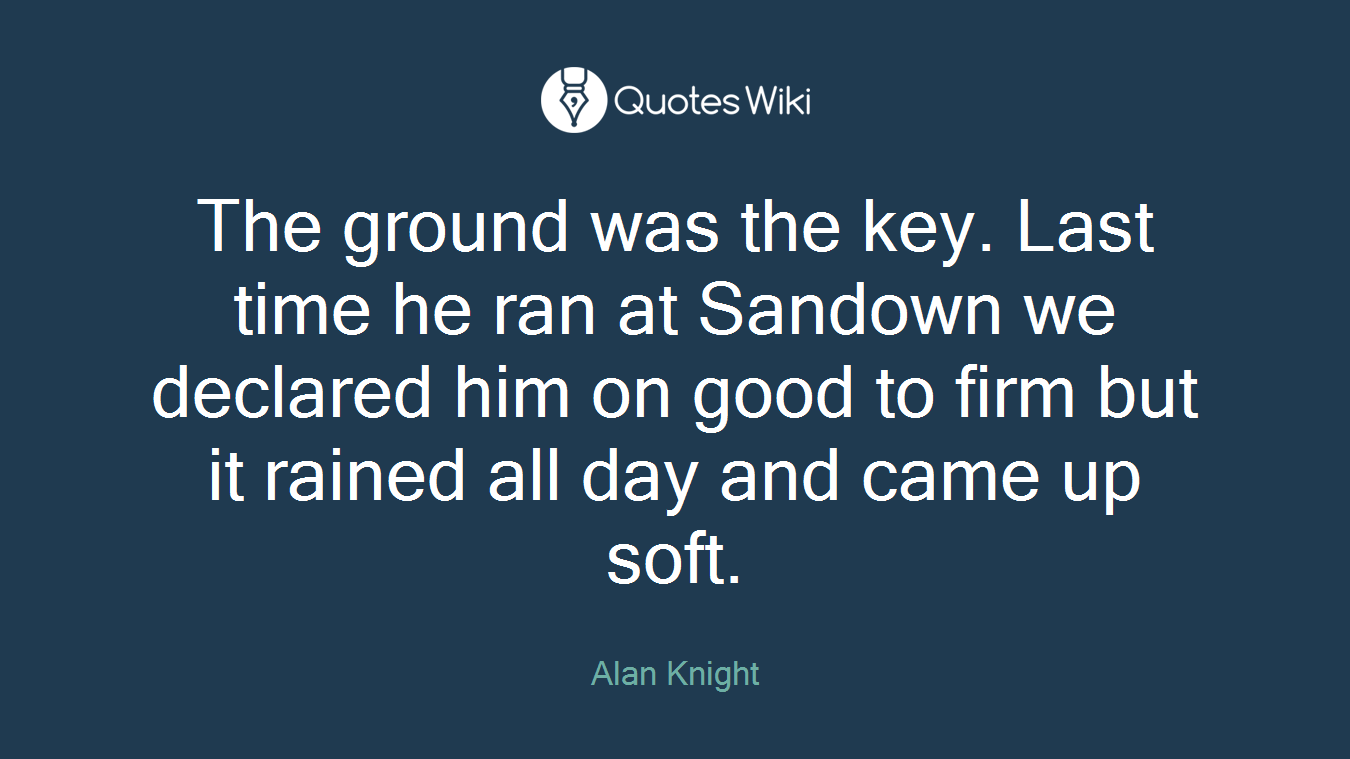 The ground was the key. Last time he ran at Sandown we declared him on good to firm but it rained all day and came up soft.