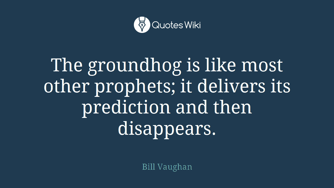 The groundhog is like most other prophets; it delivers its prediction and then disappears.