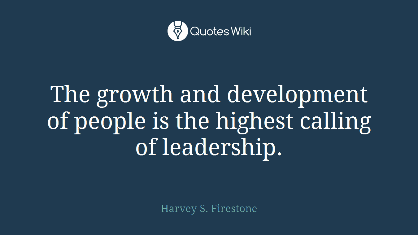 The growth and development of people is the highest calling of leadership.