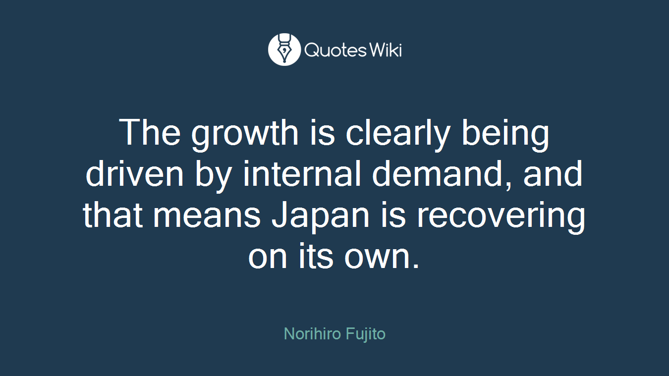 The growth is clearly being driven by internal demand, and that means Japan is recovering on its own.