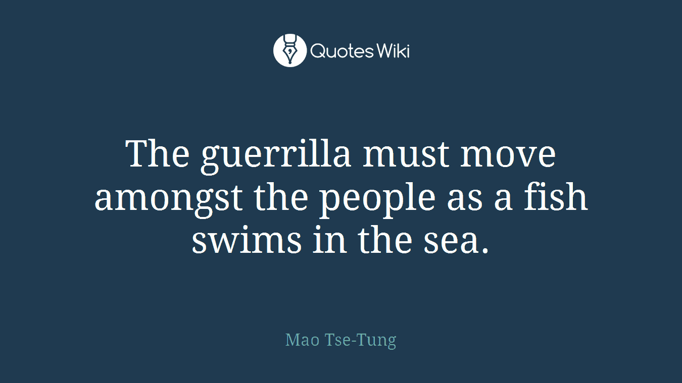 The guerrilla must move amongst the people as a fish swims in the sea.