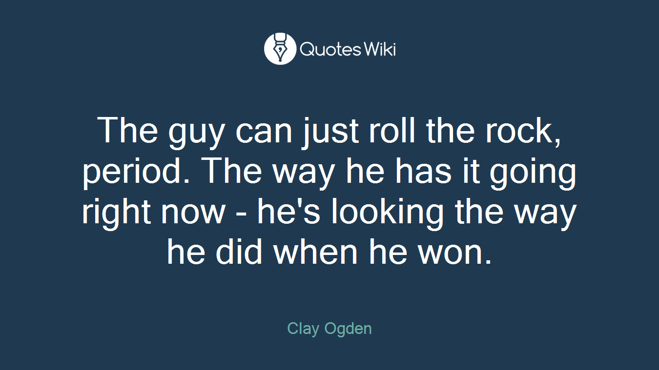 The guy can just roll the rock, period. The way he has it going right now - he's looking the way he did when he won.