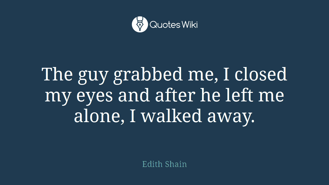 The guy grabbed me, I closed my eyes and after he left me alone, I walked away.