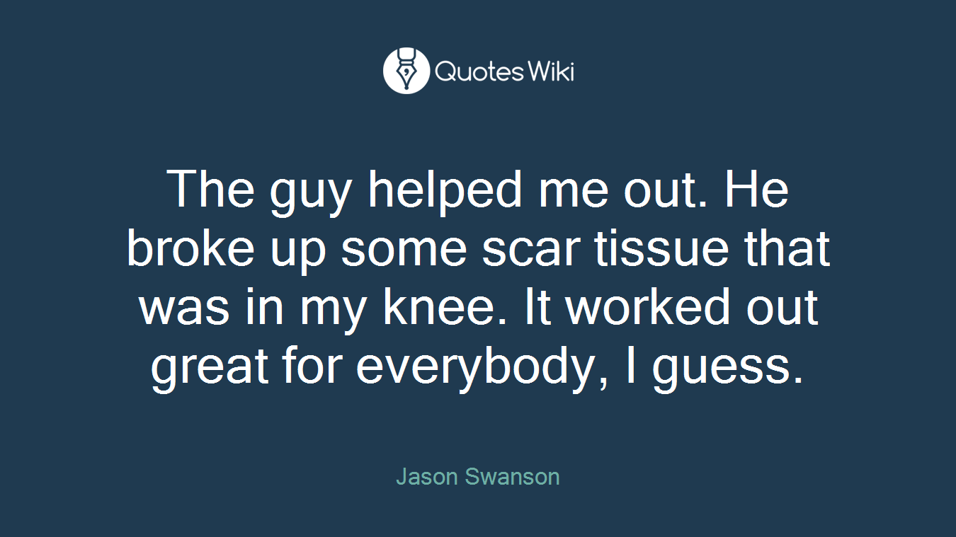 The guy helped me out. He broke up some scar tissue that was in my knee. It worked out great for everybody, I guess.