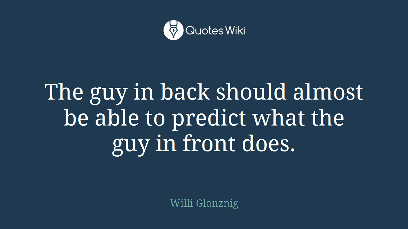 The guy in back should almost be able to predict what the guy in front does.