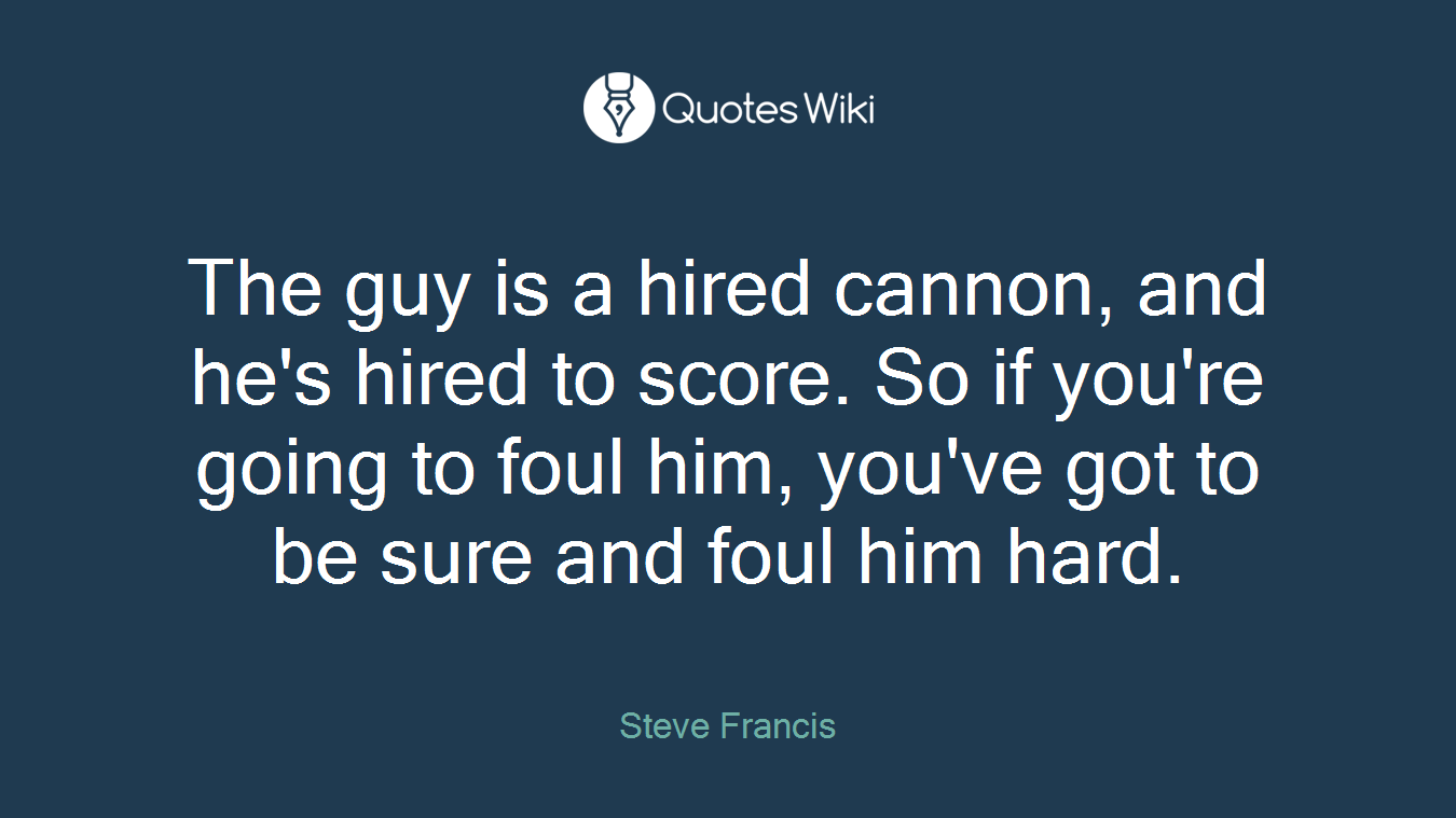 The guy is a hired cannon, and he's hired to score. So if you're going to foul him, you've got to be sure and foul him hard.