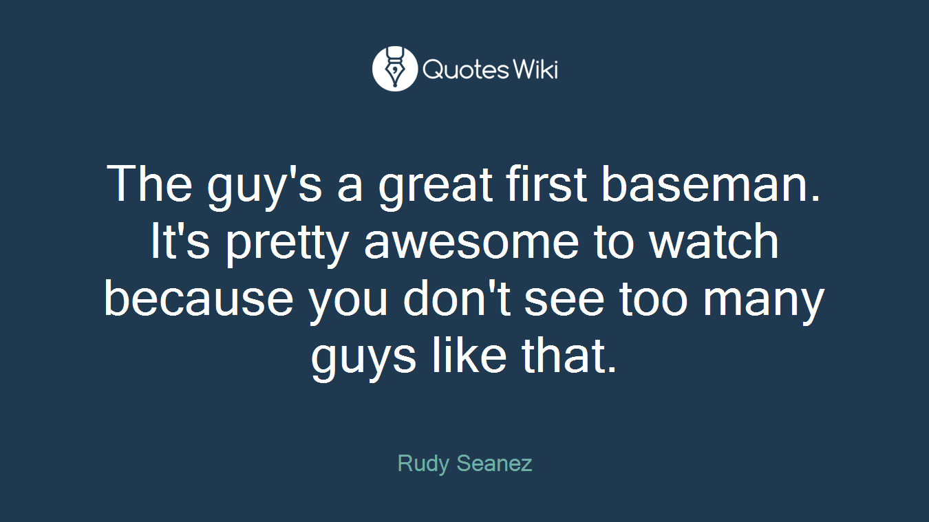 The guy's a great first baseman. It's pretty awesome to watch because you don't see too many guys like that.