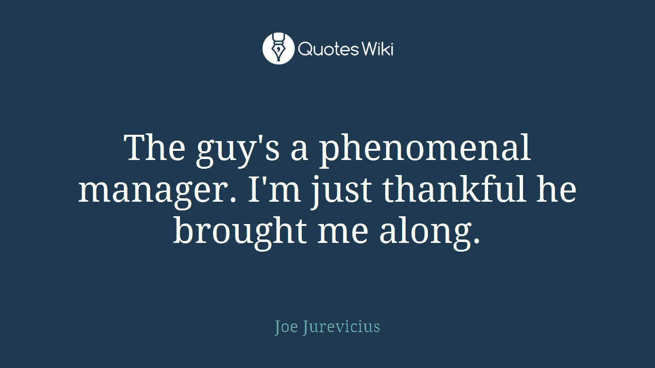 The guy's a phenomenal manager. I'm just thankful he brought me along.