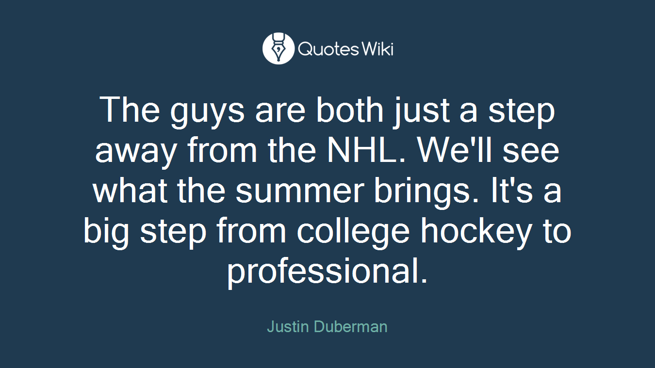 The guys are both just a step away from the NHL. We'll see what the summer brings. It's a big step from college hockey to professional.