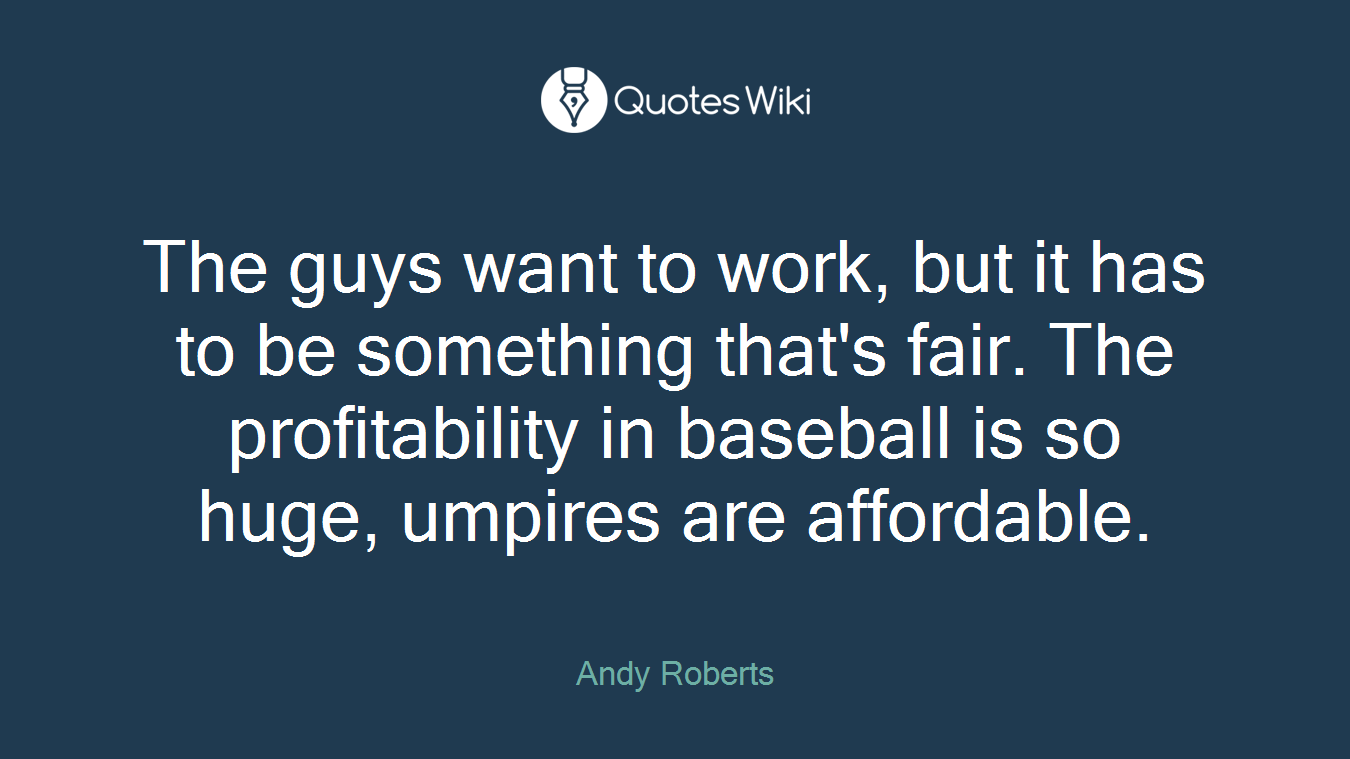 The guys want to work, but it has to be something that's fair. The profitability in baseball is so huge, umpires are affordable.