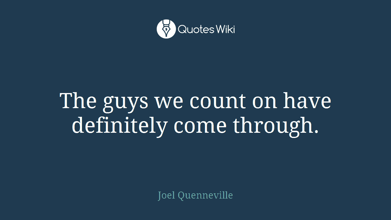 The guys we count on have definitely come through.