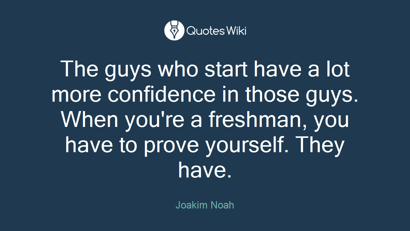 The guys who start have a lot more confidence in those guys. When you're a freshman, you have to prove yourself. They have.