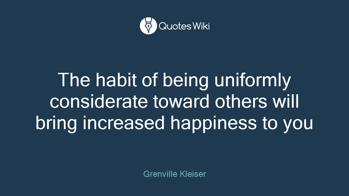 The habit of being uniformly considerate toward others will bring increased happiness to you