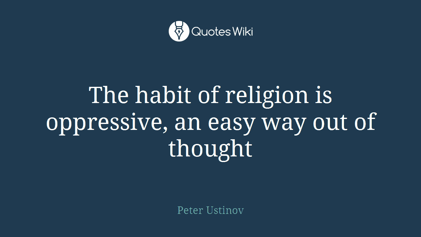 The habit of religion is oppressive, an easy way out of thought
