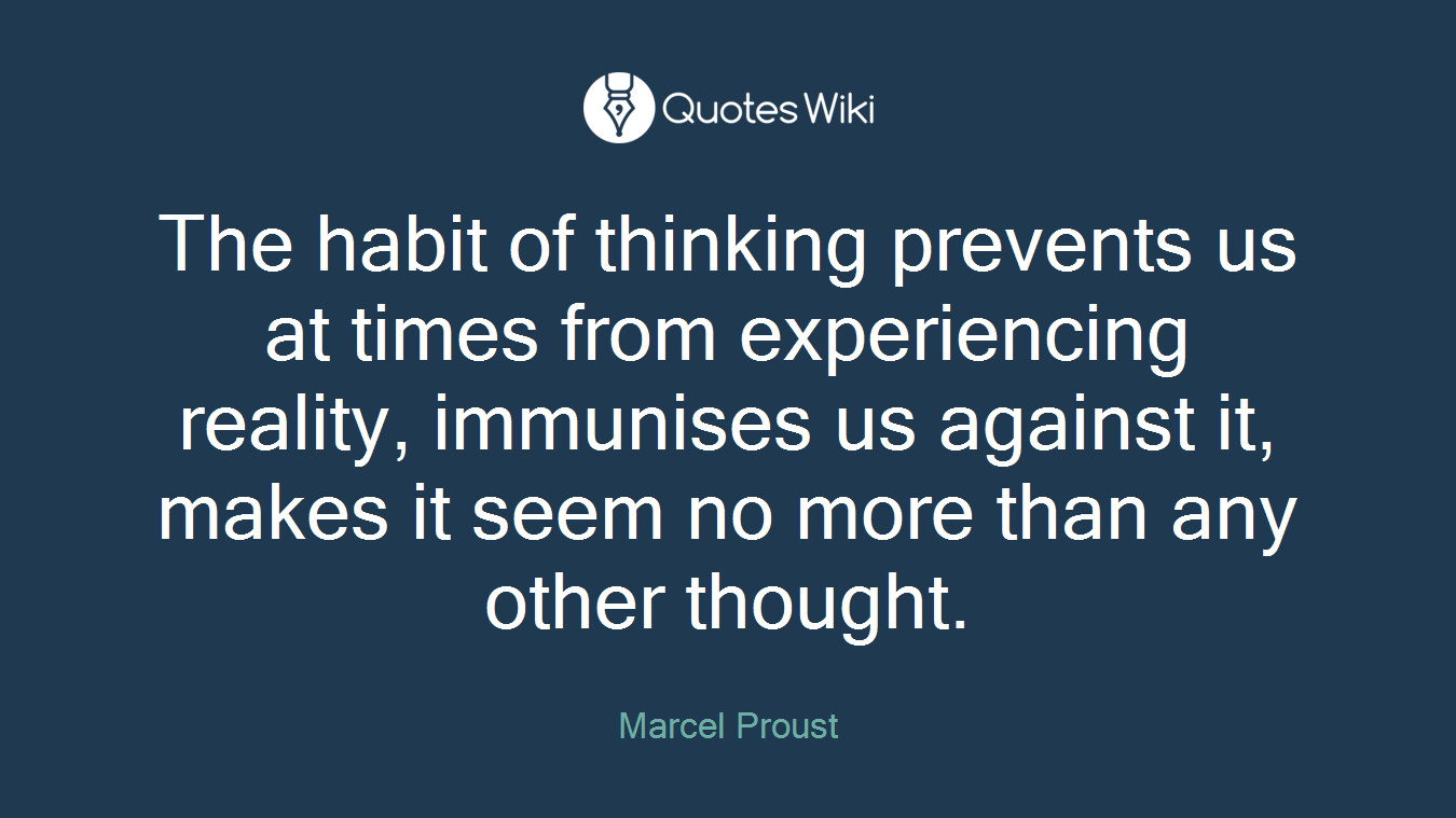 The habit of thinking prevents us at times from experiencing reality, immunises us against it, makes it seem no more than any other thought.